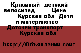 Красивый, детский велосипед,!!!  › Цена ­ 3 500 - Курская обл. Дети и материнство » Детский транспорт   . Курская обл.